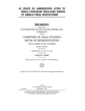 An update on Administration action to reduce unnecessary regulatory burdens on America's small manufacturers by United States House of Representatives, Committee on Small Business (house), United State Congress