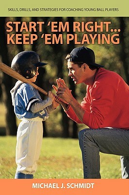 Start 'em Right . Keep 'em Playing: Skills, Drills, and Strategies for Coaching Young Ball Players by Michael J. Schmidt