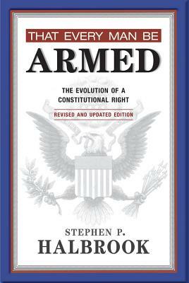 That Every Man Be Armed: The Evolution of a Constitutional Right by Stephen P. Halbrook