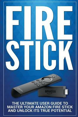 Fire Stick: The Ultimate User guide to Master Your Amazon Fire Stick and Unlock its True Potential by Alexa Adams