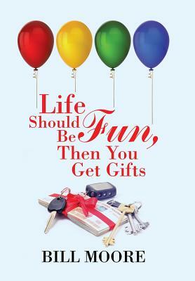 Life Should Be Fun, Then You Get Gifts by Bill Moore