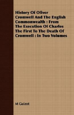 History of Oliver Cromwell and the English Commonwealth: From the Execution of Charles the First to the Death of Cromwell: In Two Volumes by M. Guizot