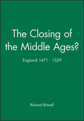 The Closing of the Middle Ages?: England 1471 - 1529 by Richard Britnell