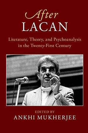 After Lacan: Literature, Theory and Psychoanalysis in the Twenty-First Century by Ankhi Mukherjee