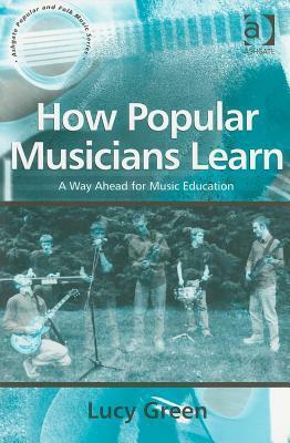 How Popular Musicians Learn: A Way Ahead for Music Education (Ashgate Popular and Folk Music Series) (Ashgate Popular and Folk Music Series) by Lucy Green