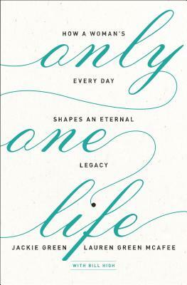 Only One Life: How a Woman's Every Day Shapes an Eternal Legacy by Jackie Green, Lauren Green McAfee