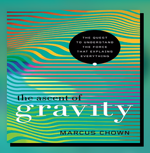 The Ascent of Gravity: The Quest to Understand the Force that Explains Everything by Marcus Chown