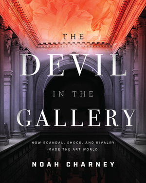 The Devil in the Gallery: How Scandal, Shock, and Rivalry Made the Art World by Noah Charney