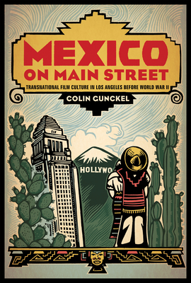 Mexico on Main Street: Transnational Film Culture in Los Angeles Before World War II by Colin Gunckel