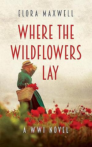 Where the Wildflowers Lay: A WWI Novel by Elora Maxwell