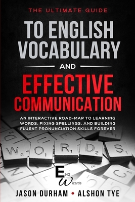 The Ultimate Guide To English Vocabulary And Effective Communication: An Interactive Road-Map To Learning Words, Fixing Spellings, And Building Fluent by Alshon Tye, Jason Durham