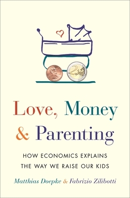 Love, Money, and Parenting: How Economics Explains the Way We Raise Our Kids by Fabrizio Zilibotti, Matthias Doepke