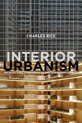 Interior Urbanism: Architecture, John Portman and Downtown America by Charles Rice