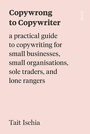 Copywrong to Copywriter: a practical guide to copywriting for small businesses, small organisations, sole traders, and lone rangers by Tait Ischia
