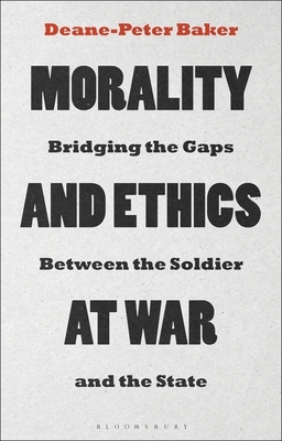 Morality and Ethics at War: Bridging the Gaps Between the Soldier and the State by Deane-Peter Baker