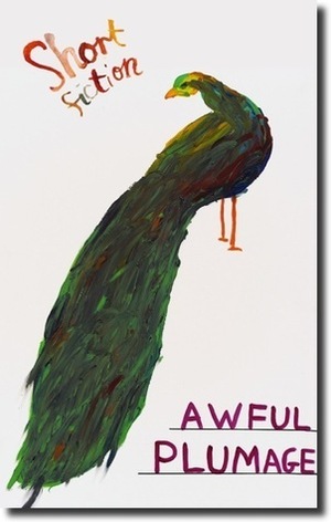 Short Fiction: Awful Plumage by Luke Kennard, Tom Vowler, Cynan Jones, Arantza Portabales Santomé, Matvei Yankelevich, Daniil Kharms, Victoria Briggs, Amaryllis Gacioppo, Alex Poppe, David Shrigley, Deirdre Coffey, Mary O'Donoghue, Rebecca Kemp, Anthony Caleshu, Holly Dawson, Rhoda Greaves, Carol Mavor, Toby Litt