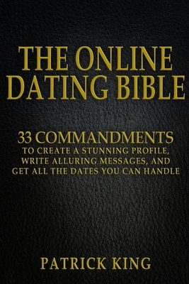 The Online Dating Bible: 33 Proven Commandments to Create a Stunning Profile, Write Alluring Messages, and Get All the Dates You Can Handle by Patrick King