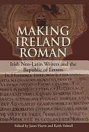 Making Ireland Roman: Irish Neo-Latin Writers and the Republic of Letters by Jason Harris, Keith C. Sidwell