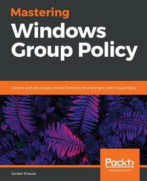 Mastering Windows Group Policy by Jordan Krause