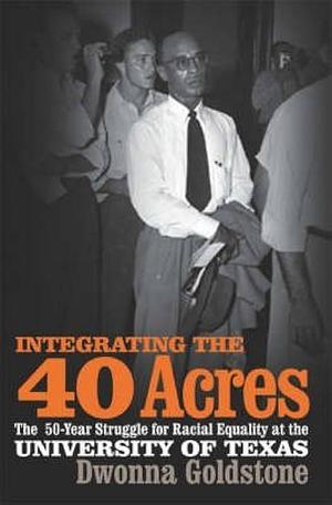 Integrating the 40 Acres: The Fifty-year Struggle for Racial Equality at the University of Texas by Dwonna Naomi Goldstone