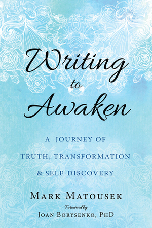Writing to Awaken: A Journey of Truth, Transformation, and Self-Discovery by Mark Matousek