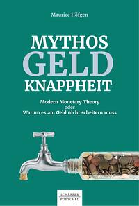 Mythos Geldknappheit. Modern Monetary Theory oder Warum es am Geld nicht scheitern muss by Maurice Höfgen