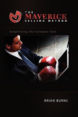 The Maverick Selling Method: Simplifying the Complex Sale by Brian Burns