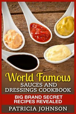 World Famous Sauces and Dressings Cookbook: Big Brand Secret Recipes Revealed by Patricia Johnson