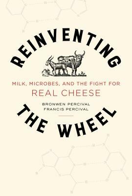 Reinventing the Wheel, Volume 65: Milk, Microbes, and the Fight for Real Cheese by Francis Percival, Bronwen Percival
