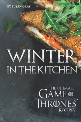Winter in The Kitchen: The Ultimate Game of Thrones Recipes by Susan Gray