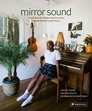 Mirror Sound: The People and Processes Behind Self-Recorded Music by Carrie Brownstein, Spencer Tweedy, Lawrence Azerrad, Daniel Topete
