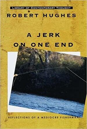 A Jerk on One End: Reflections of a Mediocre Fisherman by Robert Hughes