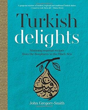 Turkish Delights: Stunning Regional Recipes from the Bosphorus to the Black Sea by John Gregory-Smith by John Gregory-Smith, John Gregory-Smith