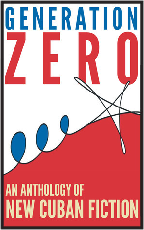 Generation Zero: An Anthology of New Cuban Fiction by Sampsonia Way Magazine, Raul Flores, Abel Fernandez-Larrea