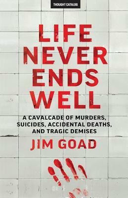Life Never Ends Well: A Cavalcade of Murders, Suicides, Accidental Deaths, & Tra by Jim Goad