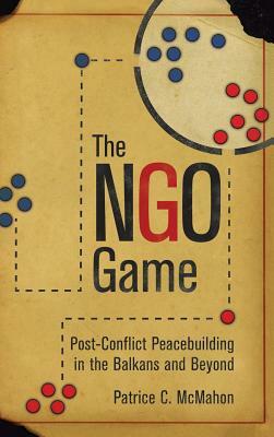 Ngo Game: Post-Conflict Peacebuilding in the Balkans and Beyond by Patrice C. McMahon