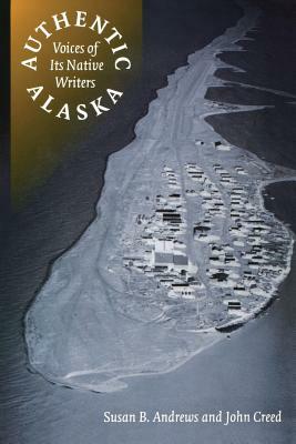 Authentic Alaska: Voices of Its Native Writers by Susan B. Andrews, John Creed, Susan Andrews