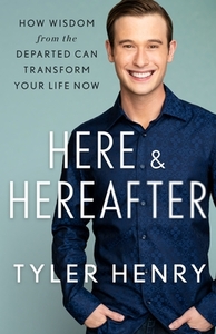 Here & Hereafter: How Wisdom from the Departed Can Transform Your Life Now by Tyler Henry