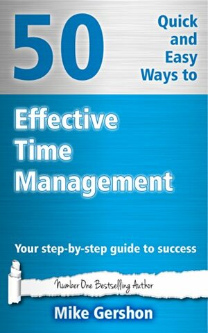 50 Quick and Easy Ways to Effective Time Management: Your Step-By-Step Guide to Success (Gershon Business Essentials Book 1) by Mike Gershon
