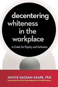 Decentering Whiteness in the Workplace: A Guide for Equity and Inclusion by Janice Gassam Asare