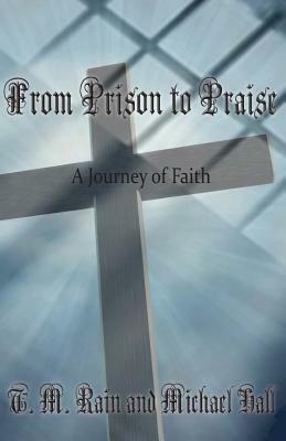 From Prison to Praise: A Journey of Faith by Michael Hall, T. M. Rain