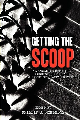 Getting The Scoop - A Manual for Reporters, Correspondents, and Students of Newspaper Writing by Phillip J. Morledge