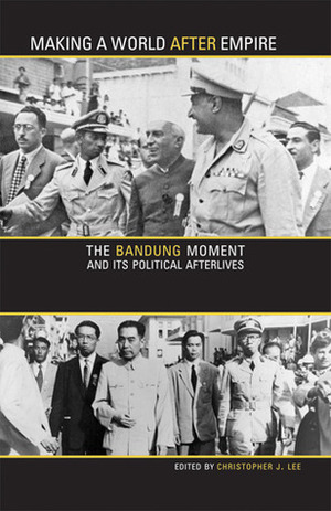 Making a World after Empire: The Bandung Moment and Its Political Afterlives by Christopher J. Lee