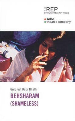 Behsharam (Shameless): First Performed at the Soho Theatre and Writers' Centre on 11 October 2001 and Then at Birmingham Repertory Theatre fr by Gurpreet Kaur Bhatti