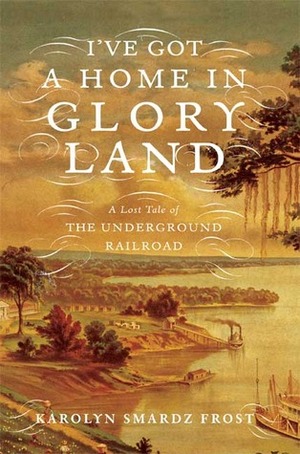 I've Got a Home in Glory Land: A Lost Tale of the Underground Railroad by Karolyn Smardz Frost