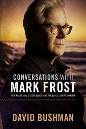 Conversations With Mark Frost: Twin Peaks, Hill Street Blues, and the Education of a Writer by David Bushman