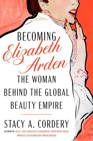 Becoming Elizabeth Arden: The Woman Behind the Global Beauty Empire by Stacy A. Cordery