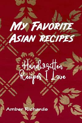 My Favorite Asian Recipes: Handwritten Recipes I Love by Amber Richards