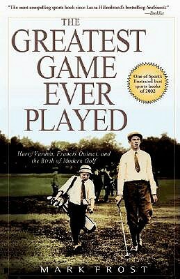 The Greatest Game Ever Played: Harry Vardon, Francis Ouimet, and the Birth of Modern Golf by Mark Frost