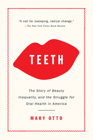 Teeth: The Story of Beauty, Inequality, and the Struggle for Oral Health in America by Mary Otto